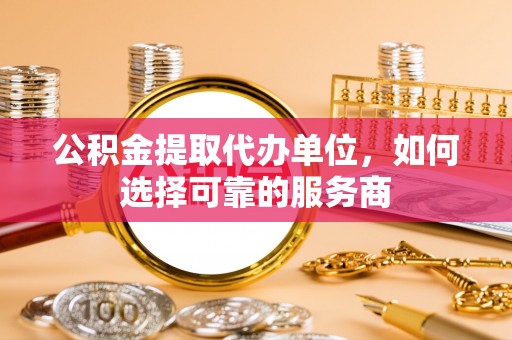 会泽公积金提取代办单位，如何选择可靠的服务商