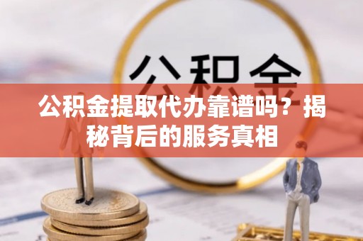 会泽公积金提取代办靠谱吗？揭秘背后的服务真相