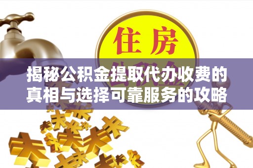 会泽揭秘公积金提取代办收费的真相与选择可靠服务的攻略