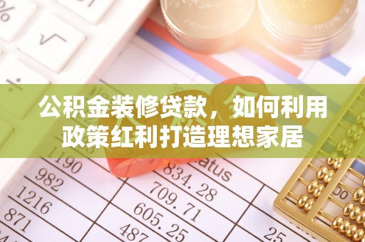 会泽公积金装修贷款，如何利用政策红利打造理想家居