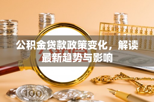 会泽公积金贷款政策变化，解读最新趋势与影响