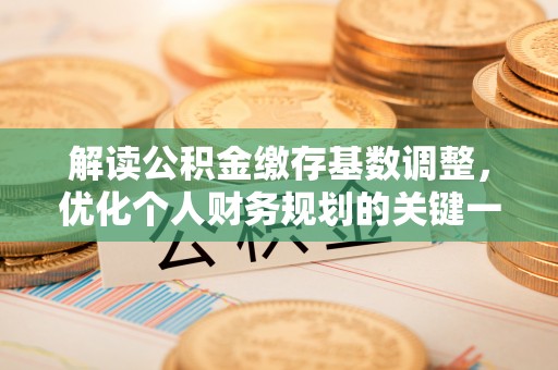 会泽解读公积金缴存基数调整，优化个人财务规划的关键一步