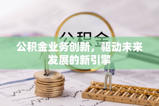 会泽公积金业务创新，驱动未来发展的新引擎