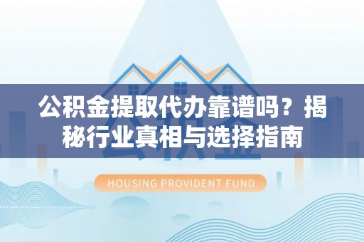 会泽公积金提取代办靠谱吗？揭秘行业真相与选择指南