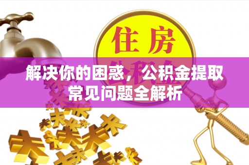 会泽解决你的困惑，公积金提取常见问题全解析