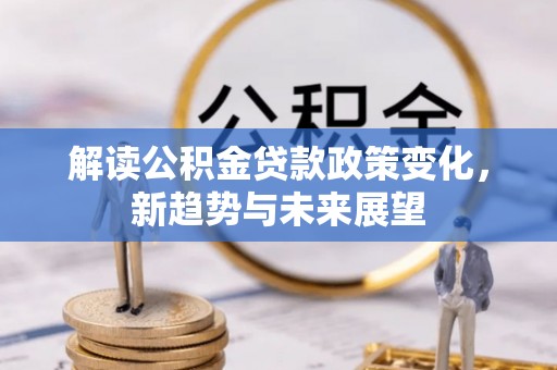 会泽解读公积金贷款政策变化，新趋势与未来展望
