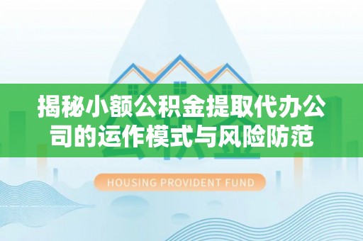 会泽揭秘小额公积金提取代办公司的运作模式与风险防范