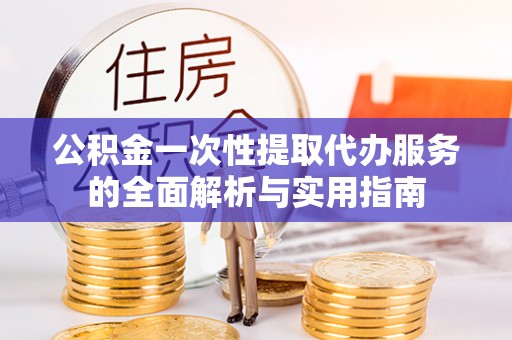 会泽公积金一次性提取代办服务的全面解析与实用指南