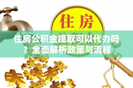 会泽住房公积金提取可以代办吗？全面解析政策与流程