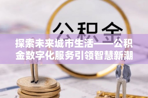 会泽探索未来城市生活——公积金数字化服务引领智慧新潮流