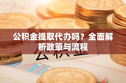 会泽公积金提取代办吗？全面解析政策与流程
