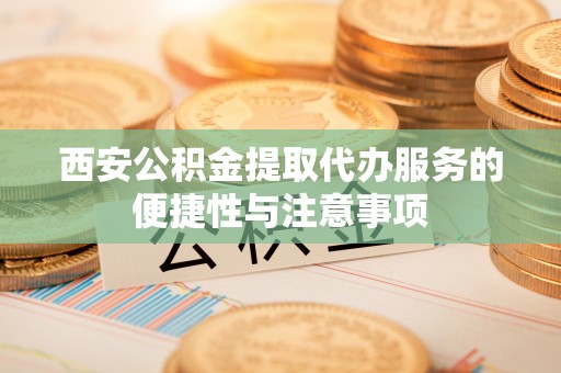 会泽西安公积金提取代办服务的便捷性与注意事项