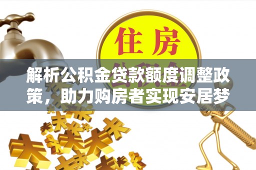 会泽解析公积金贷款额度调整政策，助力购房者实现安居梦想
