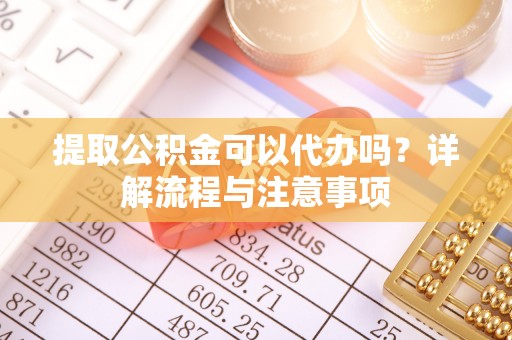 会泽提取公积金可以代办吗？详解流程与注意事项