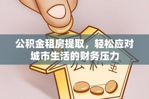 会泽公积金租房提取，轻松应对城市生活的财务压力