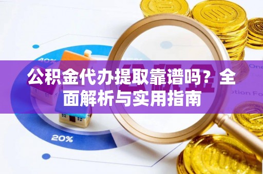 会泽公积金代办提取靠谱吗？全面解析与实用指南