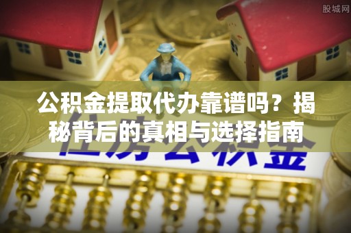 会泽公积金提取代办靠谱吗？揭秘背后的真相与选择指南