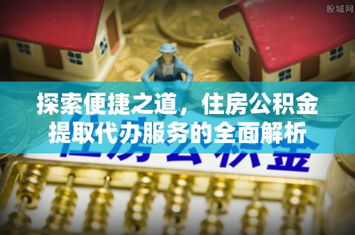 会泽探索便捷之道，住房公积金提取代办服务的全面解析