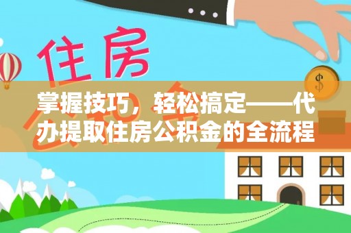 会泽掌握技巧，轻松搞定——代办提取住房公积金的全流程解析