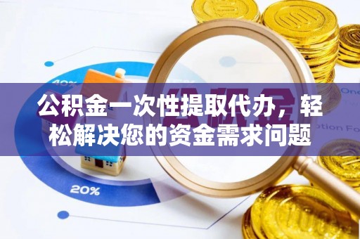 会泽公积金一次性提取代办，轻松解决您的资金需求问题