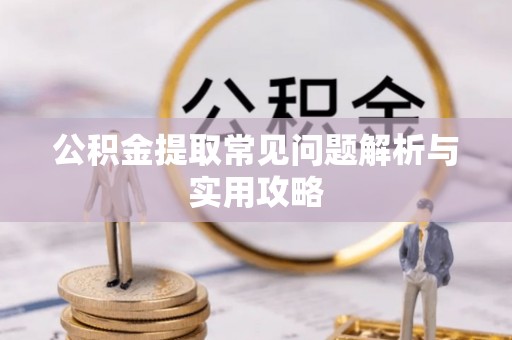 会泽公积金提取常见问题解析与实用攻略