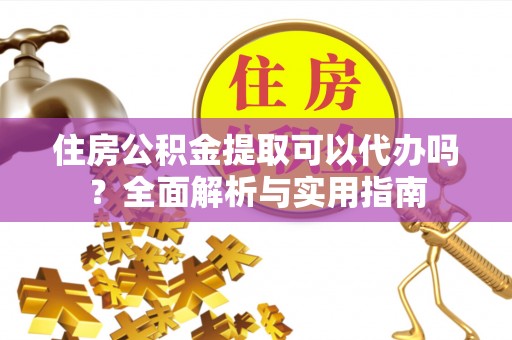会泽住房公积金提取可以代办吗？全面解析与实用指南