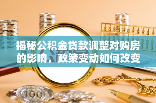 会泽揭秘公积金贷款调整对购房的影响，政策变动如何改变你的买房计划