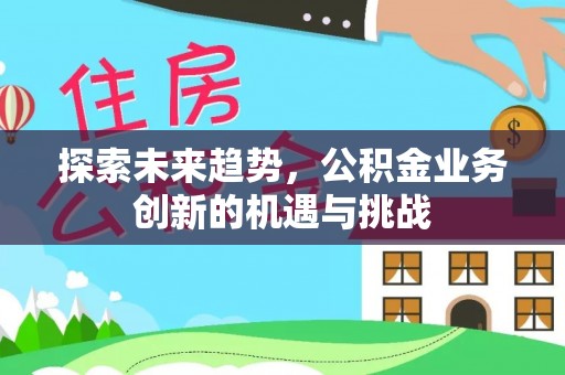 会泽探索未来趋势，公积金业务创新的机遇与挑战