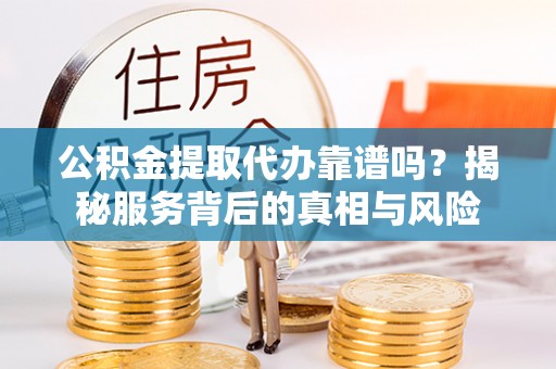 会泽公积金提取代办靠谱吗？揭秘服务背后的真相与风险