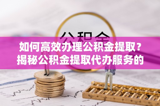 会泽如何高效办理公积金提取？揭秘公积金提取代办服务的优势与注意事项