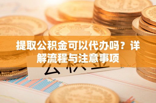 会泽提取公积金可以代办吗？详解流程与注意事项