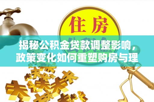 会泽揭秘公积金贷款调整影响，政策变化如何重塑购房与理财规划