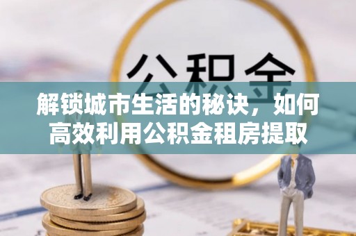 会泽解锁城市生活的秘诀，如何高效利用公积金租房提取