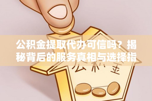会泽公积金提取代办可信吗？揭秘背后的服务真相与选择指南