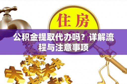 会泽公积金提取代办吗？详解流程与注意事项