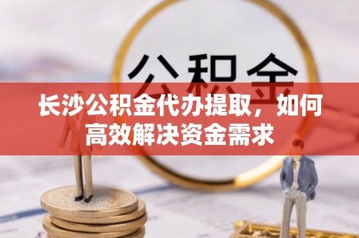 会泽长沙公积金代办提取，如何高效解决资金需求