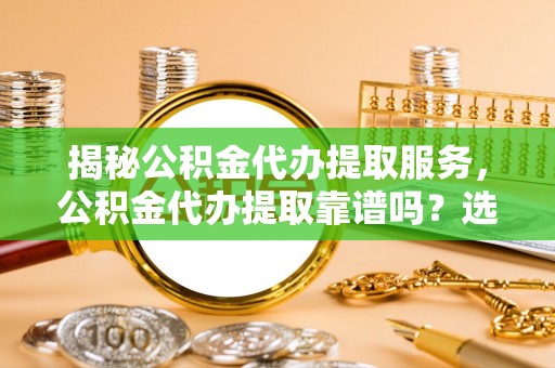 会泽揭秘公积金代办提取服务，公积金代办提取靠谱吗？选择前你需要知道这些！