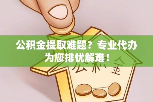 会泽公积金提取难题？专业代办为您排忧解难！