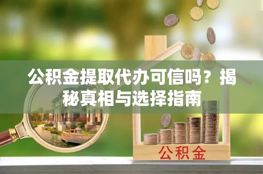 会泽公积金提取代办可信吗？揭秘真相与选择指南