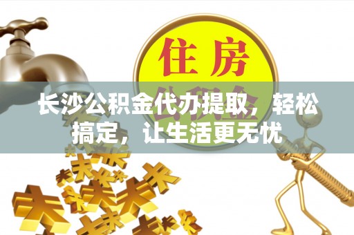会泽长沙公积金代办提取，轻松搞定，让生活更无忧