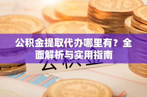 会泽公积金提取代办哪里有？全面解析与实用指南