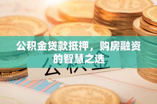 会泽公积金贷款抵押，购房融资的智慧之选
