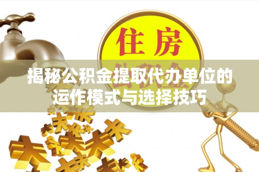 会泽揭秘公积金提取代办单位的运作模式与选择技巧