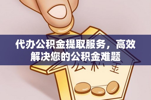 会泽代办公积金提取服务，高效解决您的公积金难题