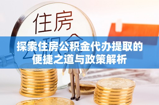 会泽探索住房公积金代办提取的便捷之道与政策解析