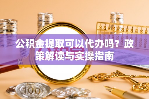 会泽公积金提取可以代办吗？政策解读与实操指南