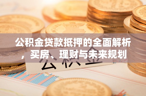 会泽公积金贷款抵押的全面解析，买房、理财与未来规划
