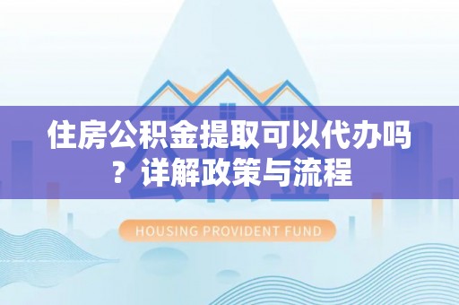会泽住房公积金提取可以代办吗？详解政策与流程