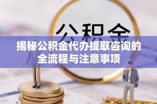 会泽揭秘公积金代办提取咨询的全流程与注意事项