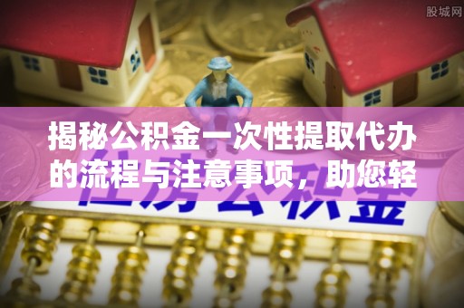 会泽揭秘公积金一次性提取代办的流程与注意事项，助您轻松搞定财务规划